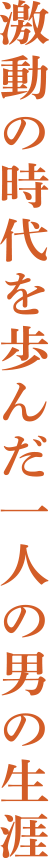激動の時代を歩んだ一人の男の生涯